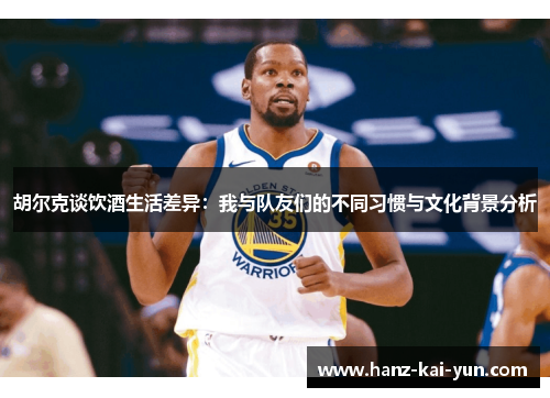 胡尔克谈饮酒生活差异：我与队友们的不同习惯与文化背景分析