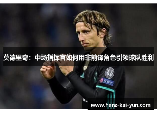 莫德里奇：中场指挥官如何用非前锋角色引领球队胜利