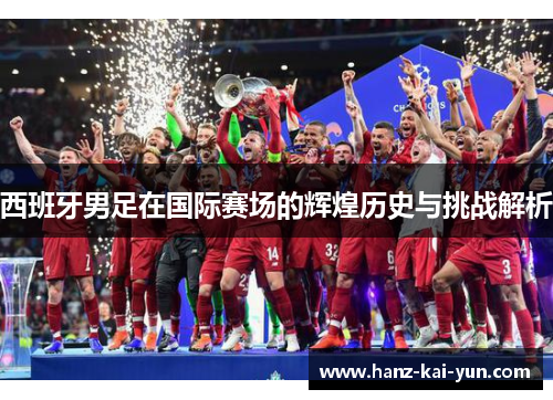 西班牙男足在国际赛场的辉煌历史与挑战解析