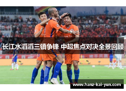 长江水滔滔三镇争锋 中超焦点对决全景回顾 长江水滔滔三镇争锋 中超焦点对决全景回顾
