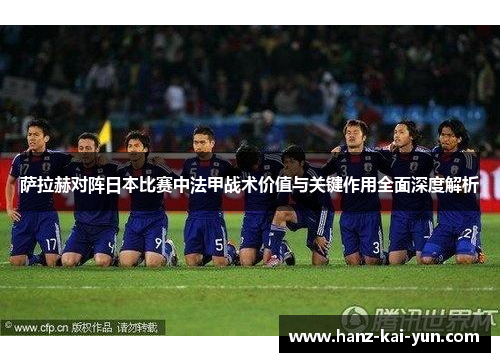 萨拉赫对阵日本比赛中法甲战术价值与关键作用全面深度解析