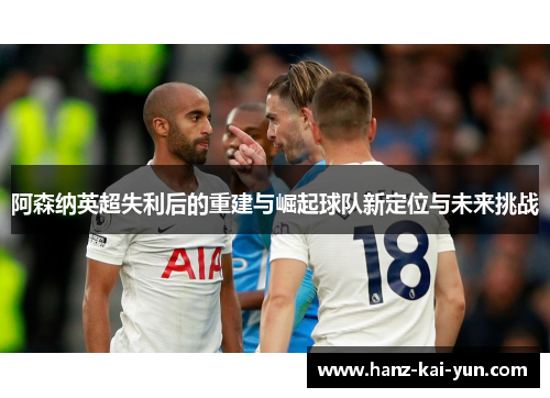 阿森纳英超失利后的重建与崛起球队新定位与未来挑战