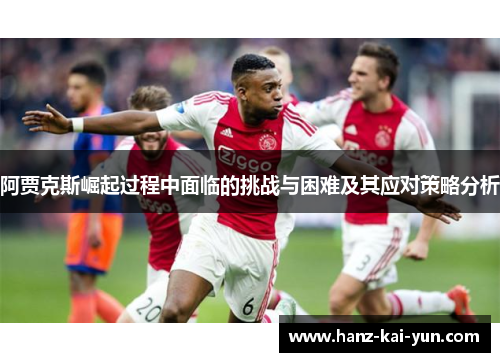 阿贾克斯崛起过程中面临的挑战与困难及其应对策略分析 阿贾克斯崛起过程中面临的挑战与困难及其应对策略分析