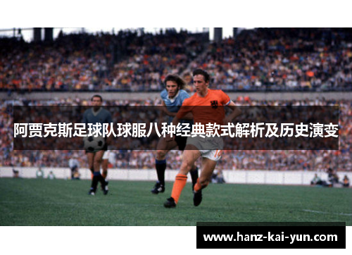 阿贾克斯足球队球服八种经典款式解析及历史演变