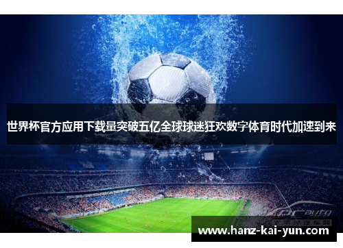 世界杯官方应用下载量突破五亿全球球迷狂欢数字体育时代加速到来