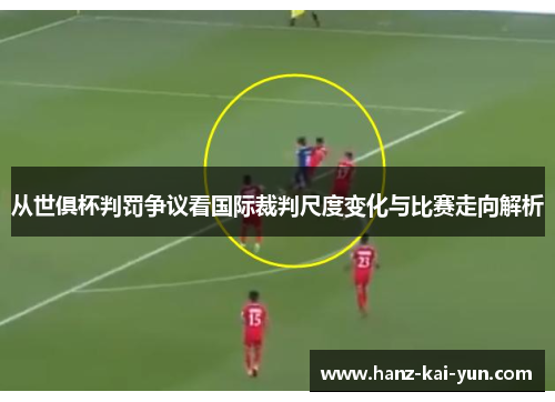 从世俱杯判罚争议看国际裁判尺度变化与比赛走向解析