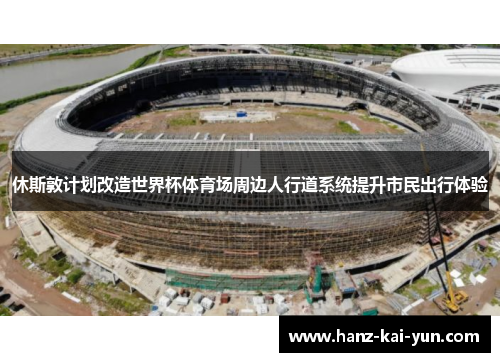 休斯敦计划改造世界杯体育场周边人行道系统提升市民出行体验