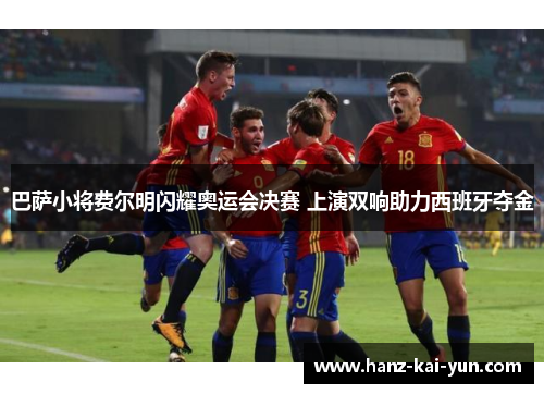 巴萨小将费尔明闪耀奥运会决赛 上演双响助力西班牙夺金 巴萨小将费尔明闪耀奥运会决赛 上演双响助力西班牙夺金