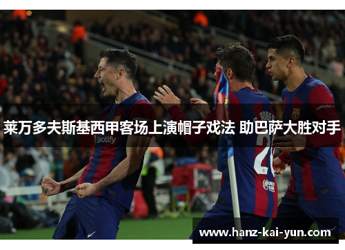 莱万多夫斯基西甲客场上演帽子戏法 助巴萨大胜对手