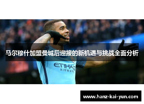 马尔穆什加盟曼城后迎接的新机遇与挑战全面分析