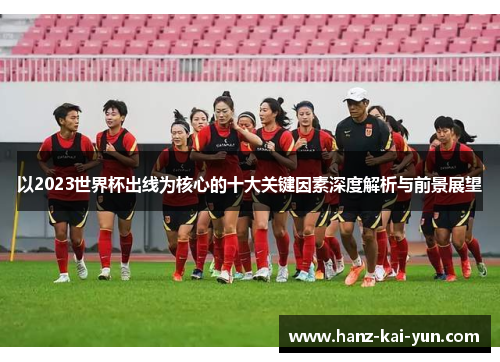 以2023世界杯出线为核心的十大关键因素深度解析与前景展望 以2023世界杯出线为核心的十大关键因素深度解析与前景展望