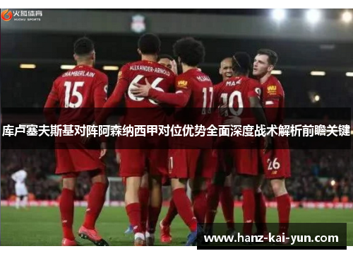 库卢塞夫斯基对阵阿森纳西甲对位优势全面深度战术解析前瞻关键
