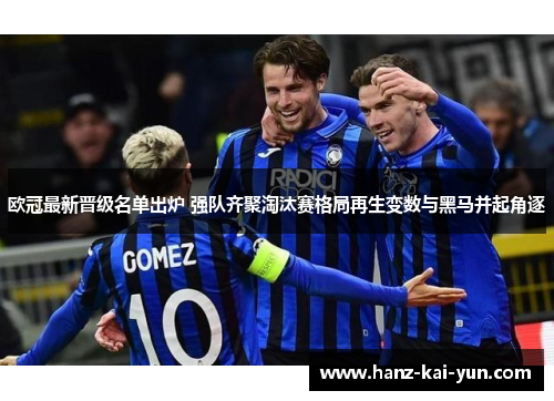 欧冠最新晋级名单出炉 强队齐聚淘汰赛格局再生变数与黑马并起角逐