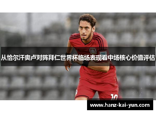 从恰尔汗奥卢对阵拜仁世界杯临场表现看中场核心价值评估