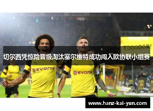 切尔西凭惊险晋级淘汰塞尔维特成功闯入欧协联小组赛