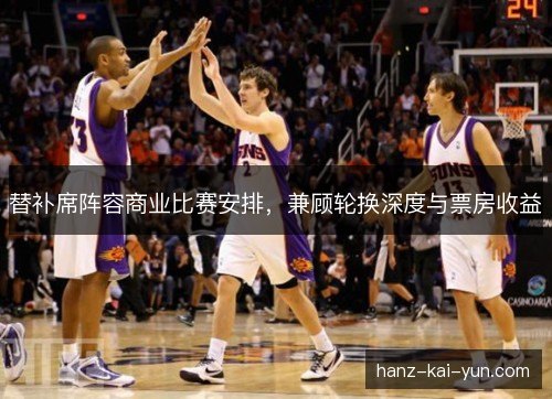 替补席阵容商业比赛安排,兼顾轮换深度与票房收益 替补席阵容商业比赛安排,兼顾轮换深度与票房收益