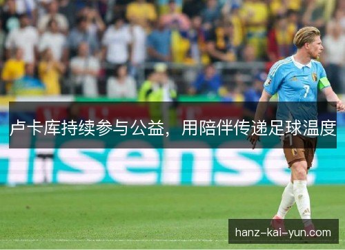卢卡库持续参与公益，用陪伴传递足球温度