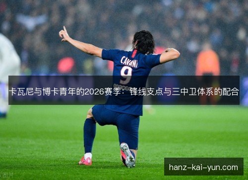 卡瓦尼与博卡青年的2026赛季：锋线支点与三中卫体系的配合