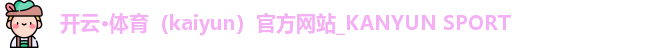 开云·体育（kaiyun）官方网站_KANYUN SPORT